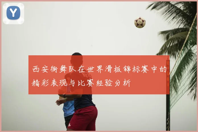 西安街舞队在世界滑板锦标赛中的精彩表现与比赛经验分析