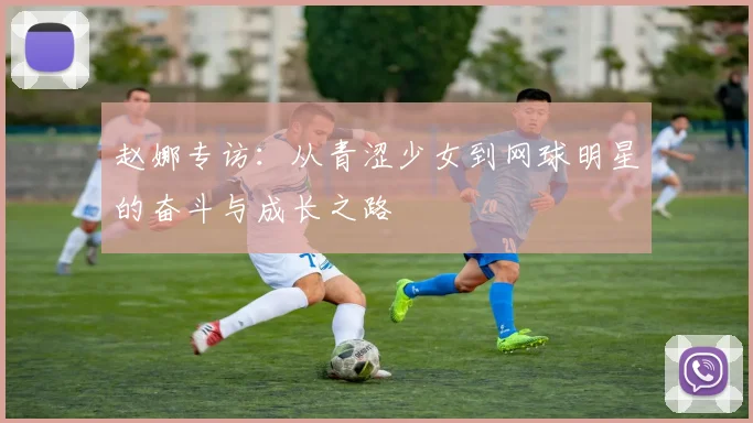 赵娜专访：从青涩少女到网球明星的奋斗与成长之路