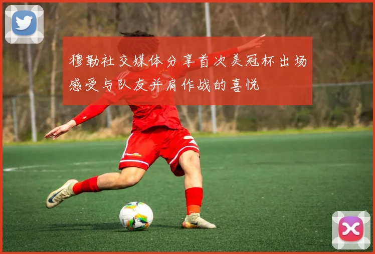 穆勒社交媒体分享首次美冠杯出场感受与队友并肩作战的喜悦