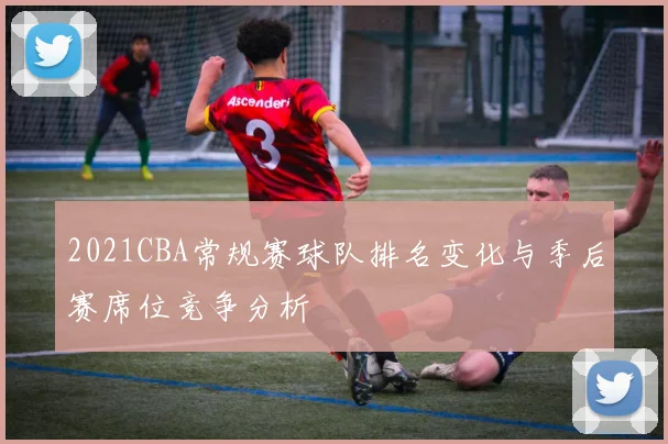 2021CBA常规赛球队排名变化与季后赛席位竞争分析
