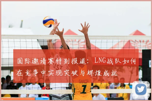 国际邀请赛特别报道:LNG战队如何在竞争中实现突破与辉煌成就