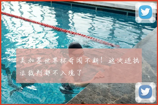 美加墨世界杯奇闻不断!这次连执法裁判都不入境了