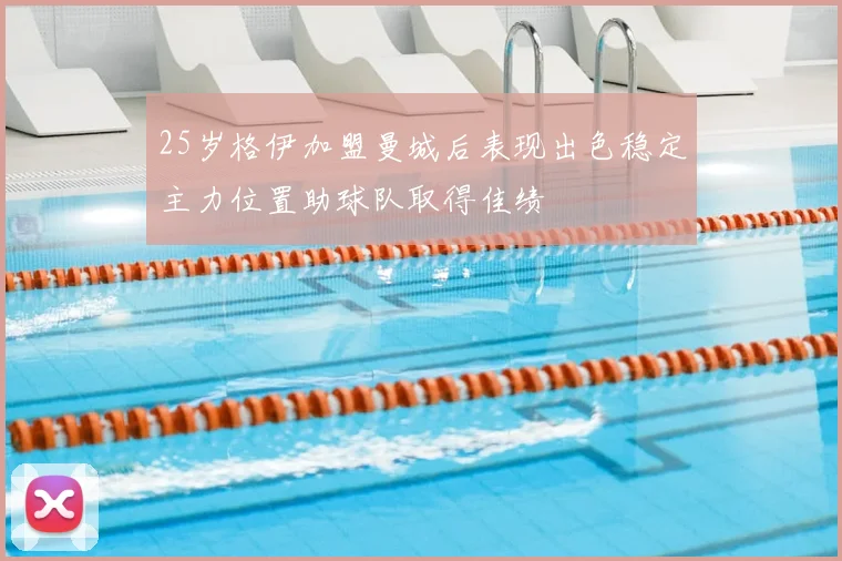 25岁格伊加盟曼城后表现出色稳定主力位置助球队取得佳绩