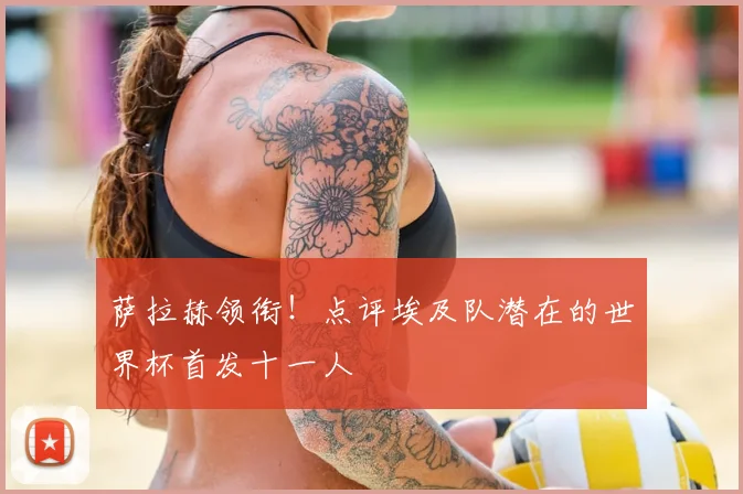 萨拉赫领衔！点评埃及队潜在的世界杯首发十一人