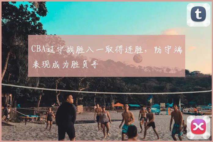 CBA辽宁战胜八一取得连胜,防守端表现成为胜负手