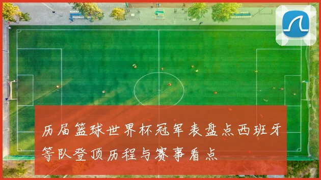 历届篮球世界杯冠军表盘点西班牙等队登顶历程与赛事看点