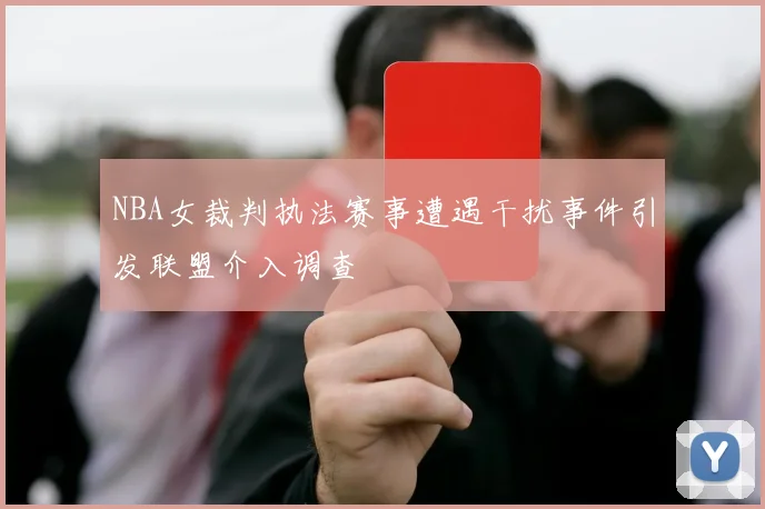 NBA女裁判执法赛事遭遇干扰事件引发联盟介入调查
