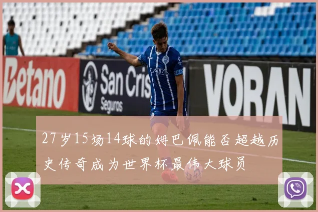 27岁15场14球的姆巴佩能否超越历史传奇成为世界杯最伟大球员