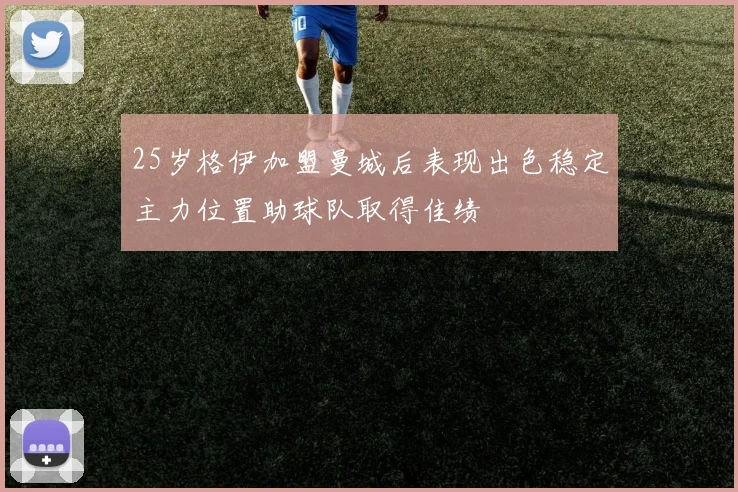 25岁格伊加盟曼城后表现出色稳定主力位置助球队取得佳绩