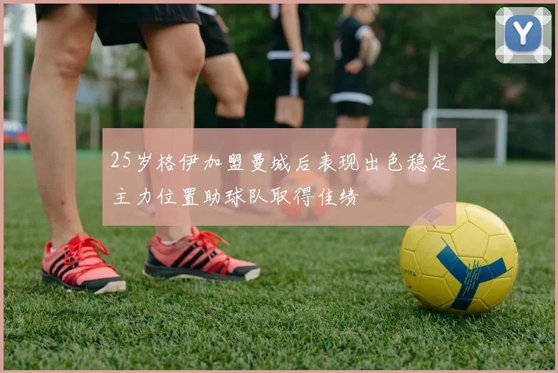 25岁格伊加盟曼城后表现出色稳定主力位置助球队取得佳绩