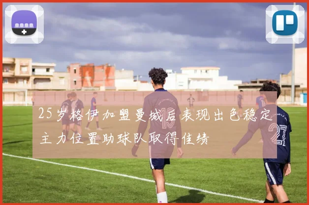 25岁格伊加盟曼城后表现出色稳定主力位置助球队取得佳绩