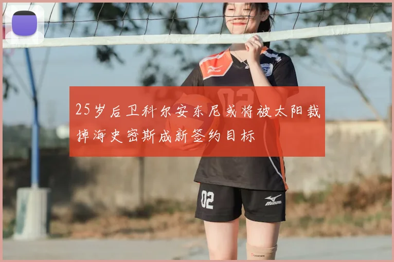 25岁后卫科尔安东尼或将被太阳裁掉海史密斯成新签约目标