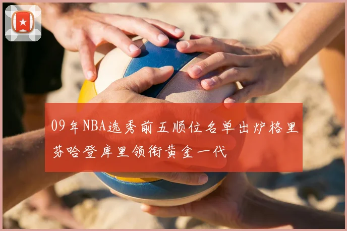 09年NBA选秀前五顺位名单出炉格里芬哈登库里领衔黄金一代