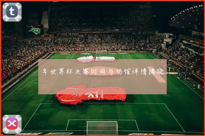年世界杯决赛时间与场馆详情揭晓