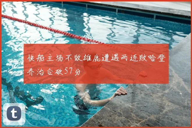 快船主场不敌雄鹿遭遇两连败哈登乔治合砍57分