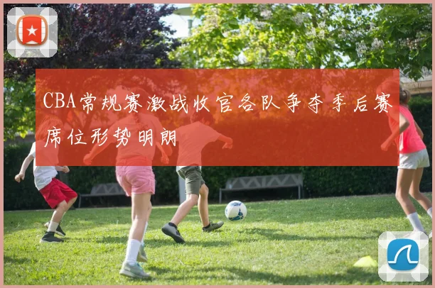 CBA常规赛激战收官各队争夺季后赛席位形势明朗
