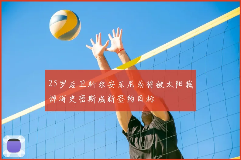 25岁后卫科尔安东尼或将被太阳裁掉海史密斯成新签约目标