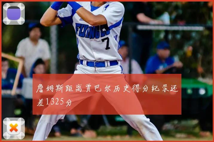 詹姆斯距离贾巴尔历史得分纪录还差1325分