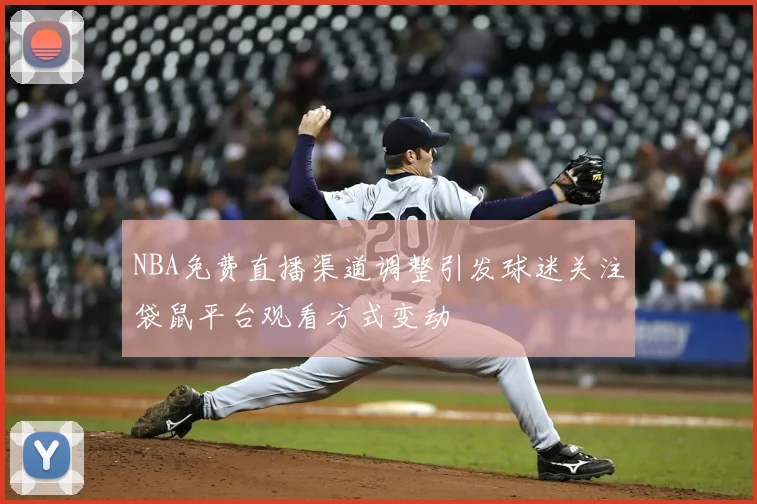 NBA免费直播渠道调整引发球迷关注袋鼠平台观看方式变动