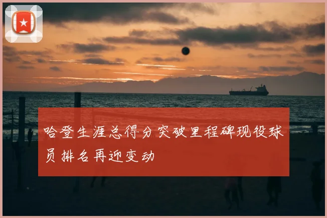 哈登生涯总得分突破里程碑现役球员排名再迎变动