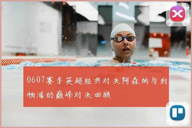 0607赛季英超经典对决阿森纳与利物浦的巅峰对决回顾