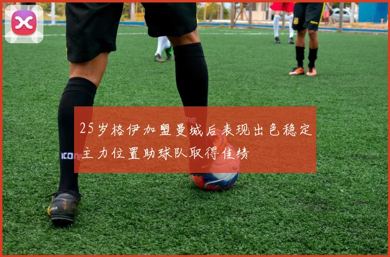 25岁格伊加盟曼城后表现出色稳定主力位置助球队取得佳绩