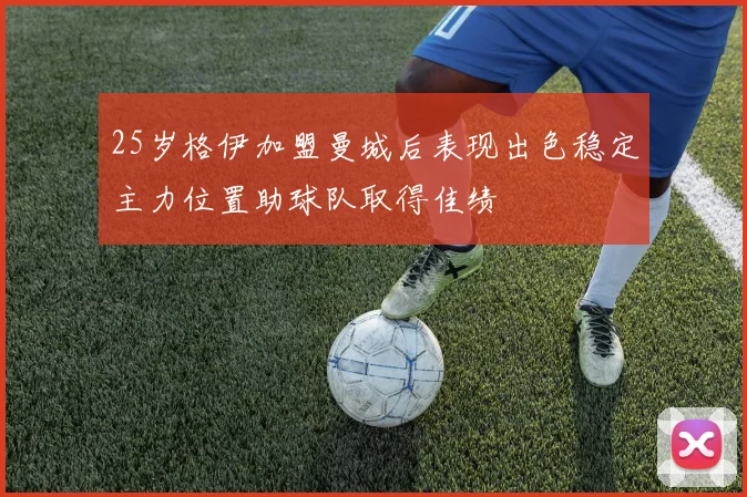 25岁格伊加盟曼城后表现出色稳定主力位置助球队取得佳绩