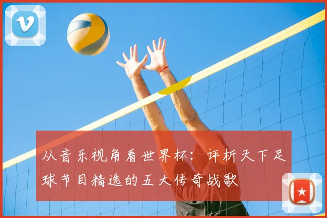 从音乐视角看世界杯：评析天下足球节目精选的五大传奇战歌