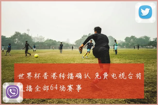 世界杯香港转播确认 免费电视台将直播全部64场赛事