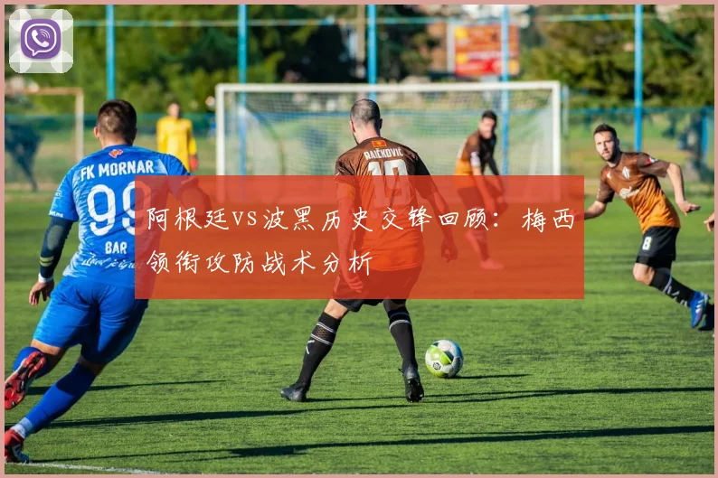 阿根廷vs波黑历史交锋回顾:梅西领衔攻防战术分析