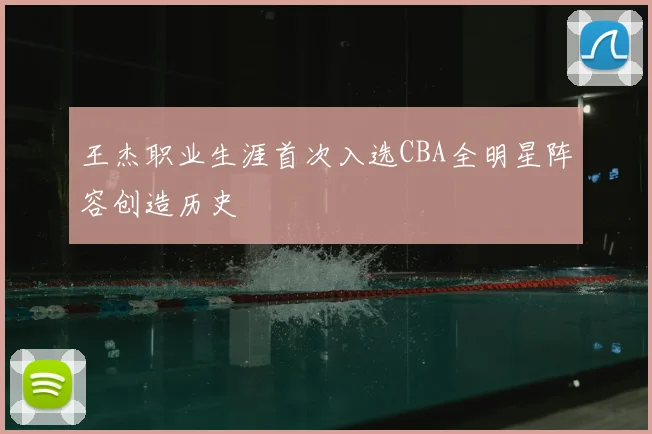 王杰职业生涯首次入选CBA全明星阵容创造历史