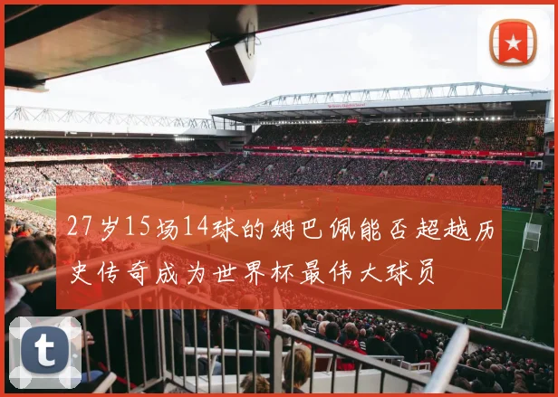 27岁15场14球的姆巴佩能否超越历史传奇成为世界杯最伟大球员