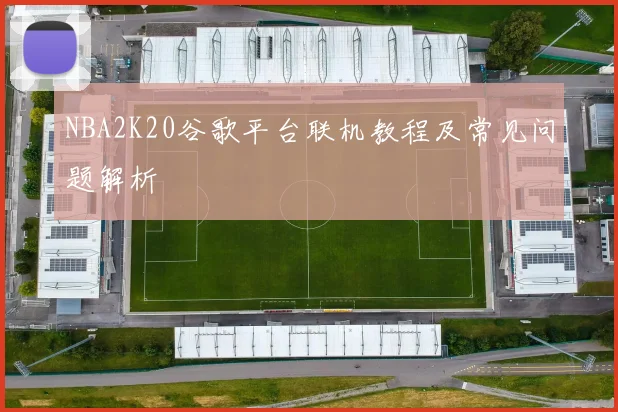 NBA2K20谷歌平台联机教程及常见问题解析
