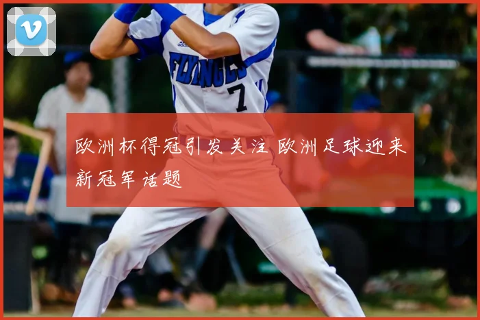 欧洲杯得冠引发关注 欧洲足球迎来新冠军话题