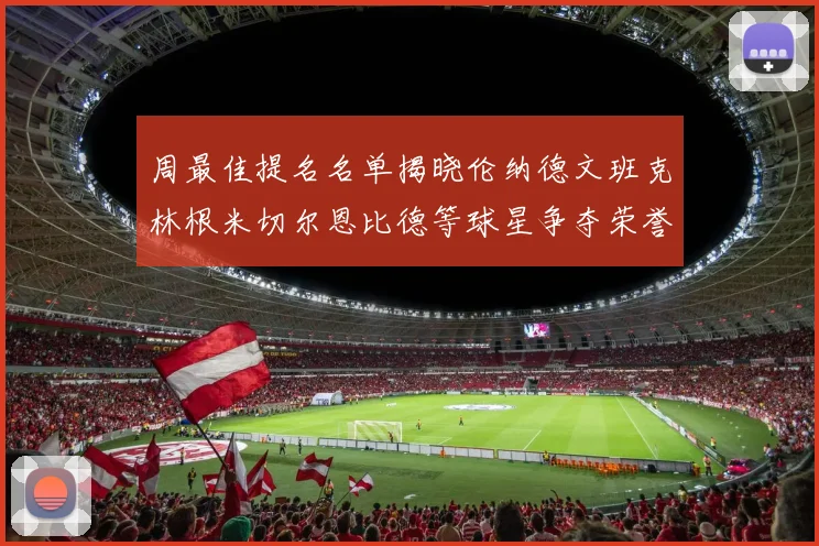 周最佳提名名单揭晓伦纳德文班克林根米切尔恩比德等球星争夺荣誉