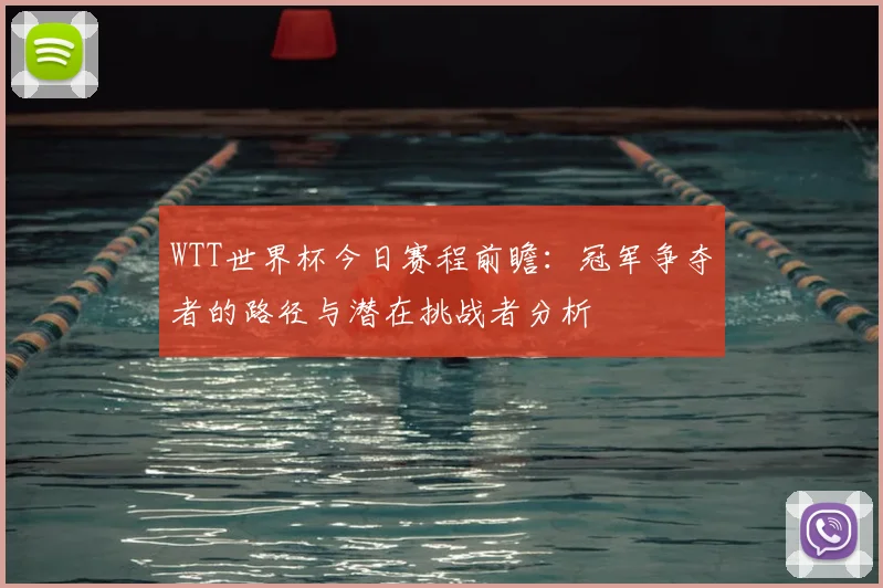 WTT世界杯今日赛程前瞻：冠军争夺者的路径与潜在挑战者分析