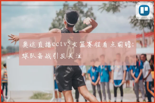 奥运直播cctv5女篮赛程看点前瞻:球队备战引发关注