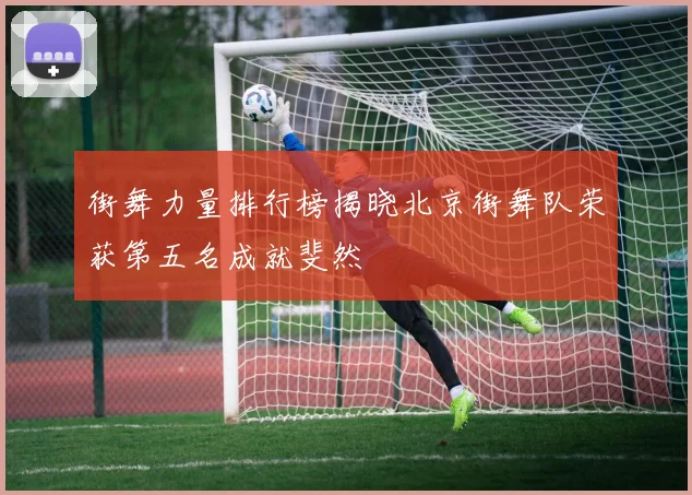 街舞力量排行榜揭晓北京街舞队荣获第五名成就斐然