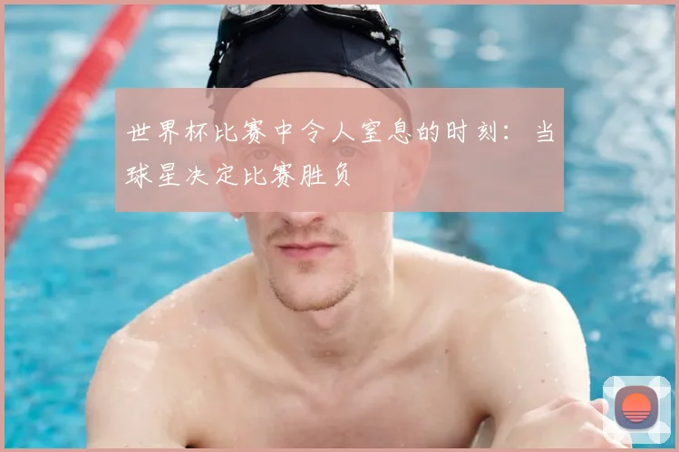 世界杯比赛中令人窒息的时刻：当球星决定比赛胜负