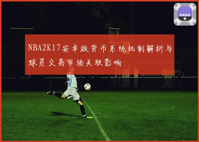 NBA2K17安卓版货币系统机制解析与球员交易市场关联影响