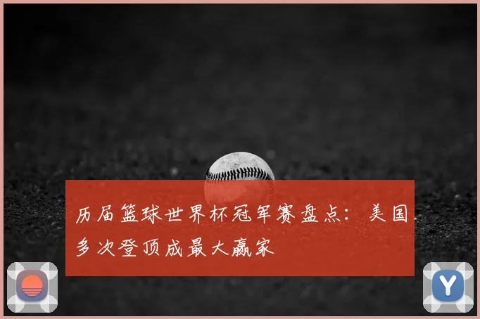 历届篮球世界杯冠军赛盘点:美国多次登顶成最大赢家