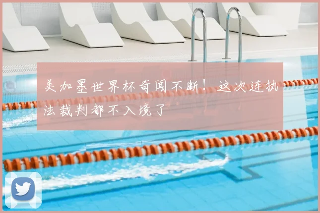 美加墨世界杯奇闻不断!这次连执法裁判都不入境了
