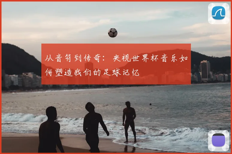 从音符到传奇：央视世界杯音乐如何塑造我们的足球记忆