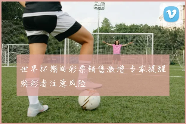 世界杯期间彩票销售激增 专家提醒购彩者注意风险