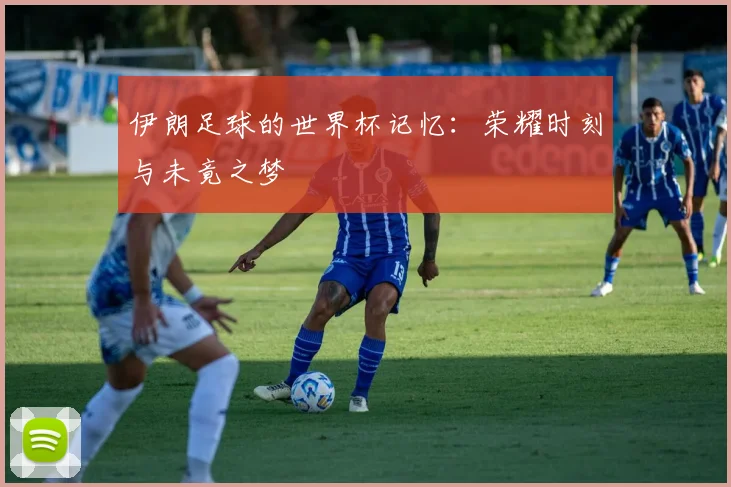 伊朗足球的世界杯记忆:荣耀时刻与未竟之梦