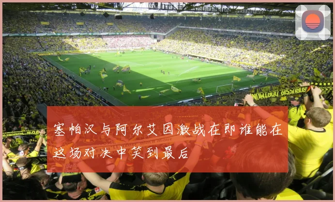 塞帕汉与阿尔艾因激战在即谁能在这场对决中笑到最后