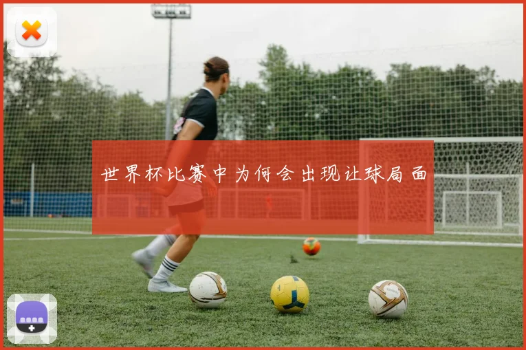 世界杯比赛中为何会出现让球局面