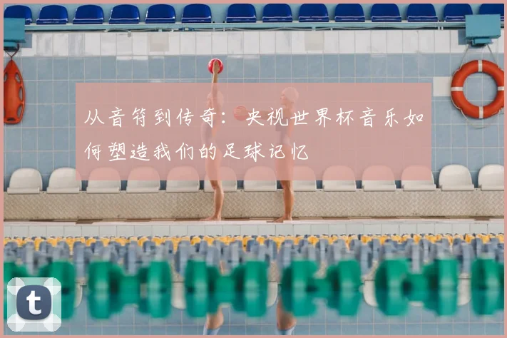 从音符到传奇：央视世界杯音乐如何塑造我们的足球记忆