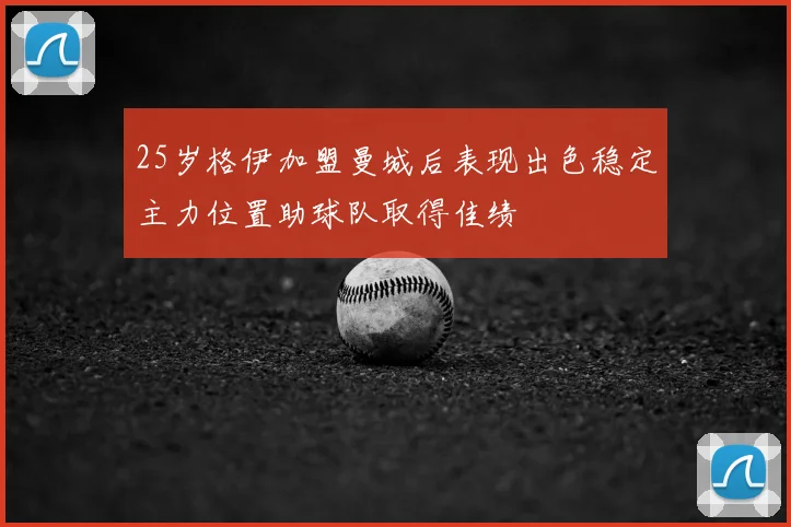 25岁格伊加盟曼城后表现出色稳定主力位置助球队取得佳绩