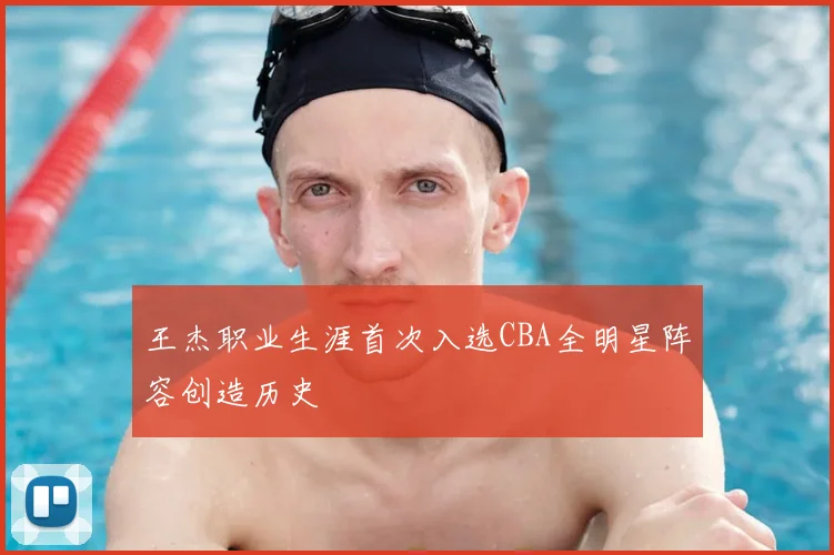王杰职业生涯首次入选CBA全明星阵容创造历史